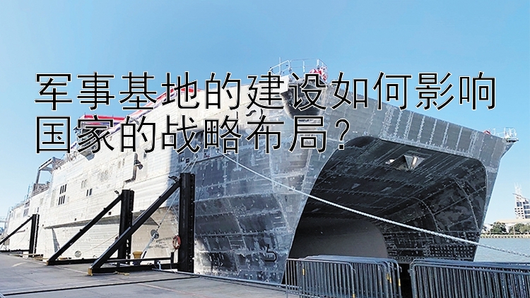 军事基地的建设如何影响国家的战略布局？