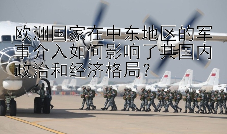 欧洲国家在中东地区的军事介入如何影响了其国内政治和经济格局？