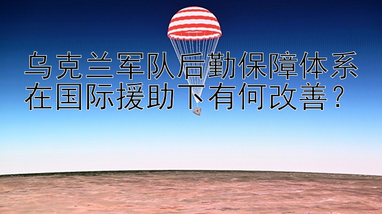 乌克兰军队后勤保障体系在国际援助下有何改善？