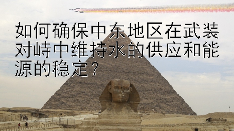 如何确保中东地区在武装对峙中维持水的供应和能源的稳定？