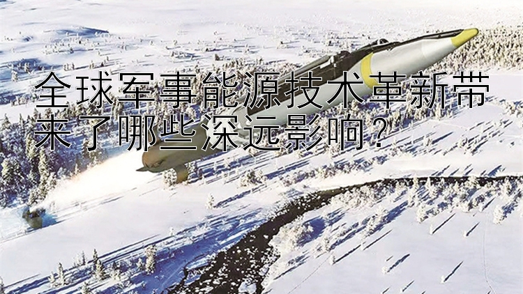 全球军事能源技术革新带来了哪些深远影响？