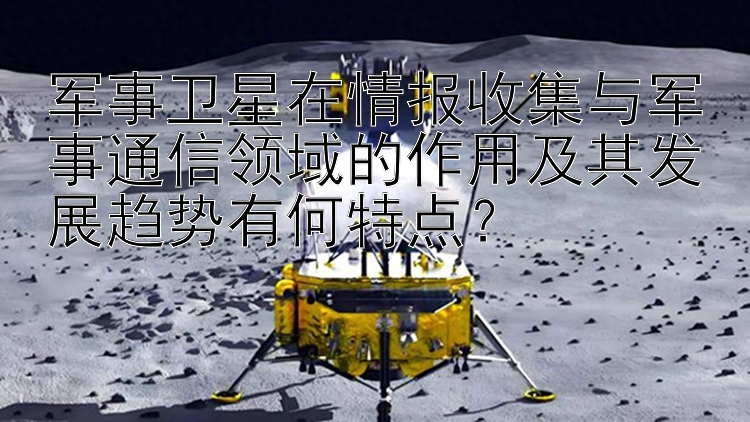 军事卫星在情报收集与军事通信领域的作用及其发展趋势有何特点？