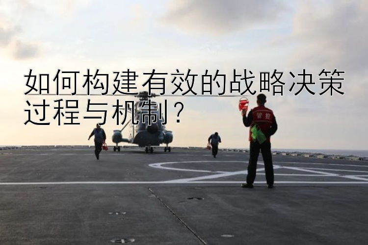 如何构建有效的战略决策过程与机制？