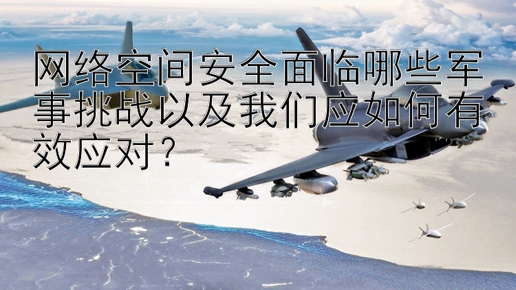 网络空间安全面临哪些军事挑战以及我们应如何有效应对？