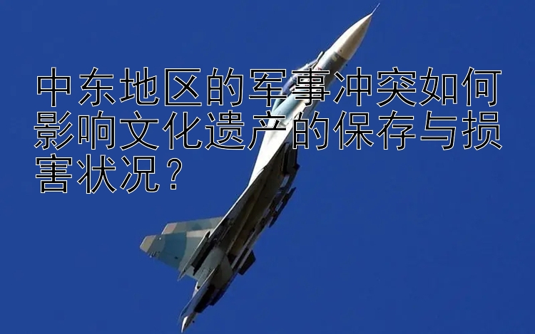 中东地区的军事冲突如何影响文化遗产的保存与损害状况？