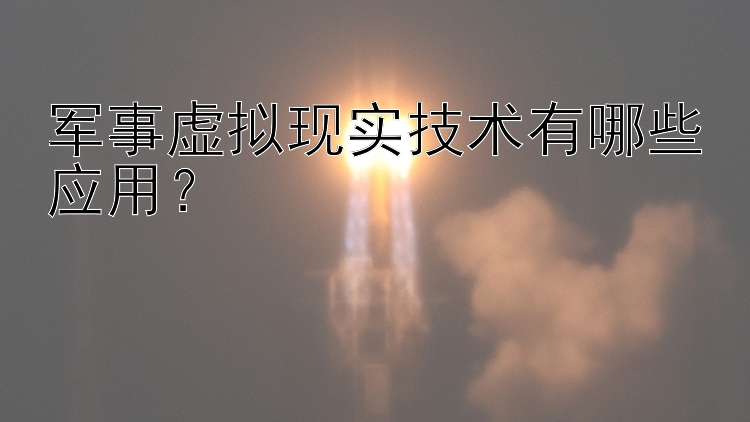 军事虚拟现实技术有哪些应用？