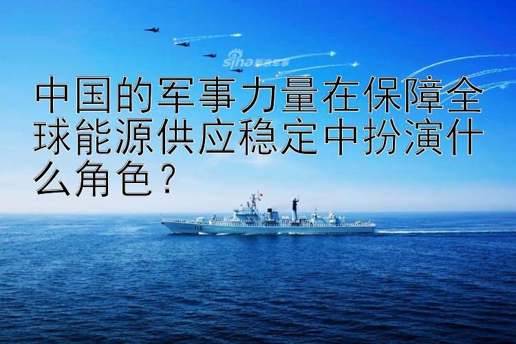 中国的军事力量在保障全球能源供应稳定中扮演什么角色？