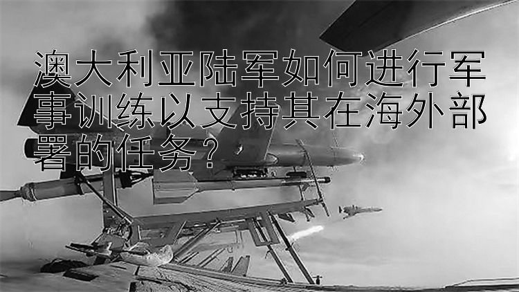 澳大利亚陆军如何进行军事训练以支持其在海外部署的任务？