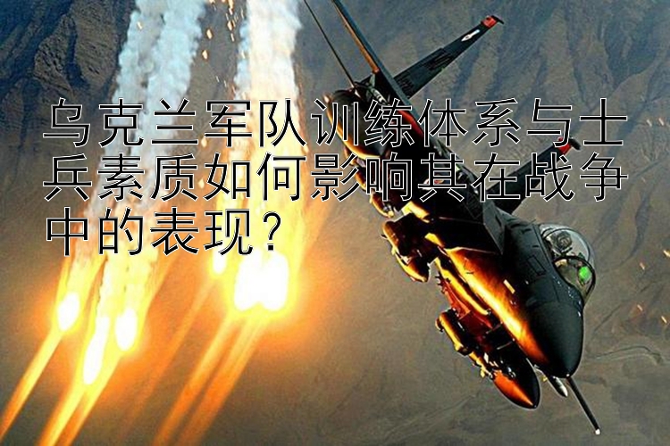 乌克兰军队训练体系与士兵素质如何影响其在战争中的表现？