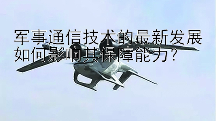 军事通信技术的最新发展如何影响其保障能力？