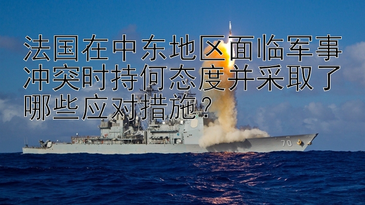 法国在中东地区面临军事冲突时持何态度并采取了哪些应对措施？