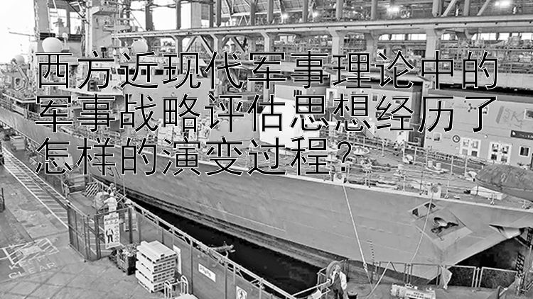 西方近现代军事理论中的军事战略评估思想经历了怎样的演变过程？