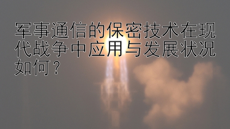 军事通信的保密技术在现代战争中应用与发展状况如何？