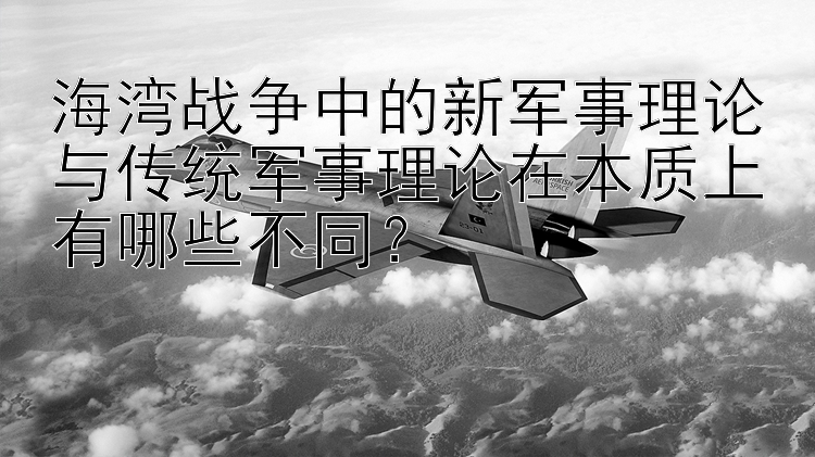 海湾战争中的新军事理论与传统军事理论在本质上有哪些不同？