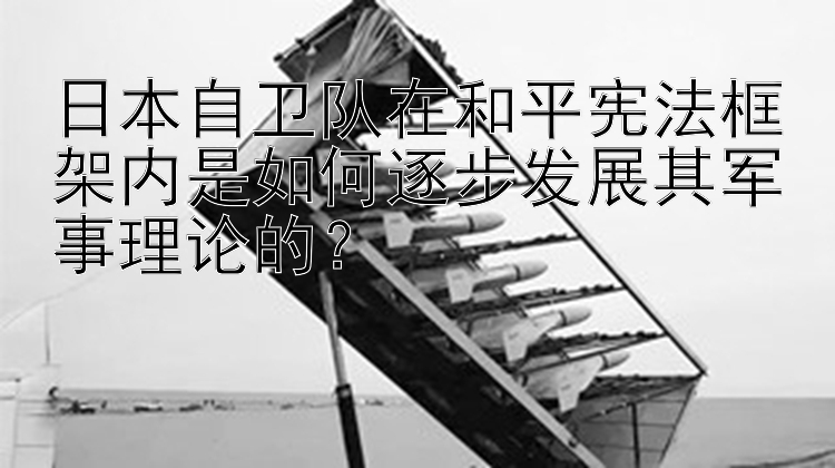 日本自卫队在和平宪法框架内是如何逐步发展其军事理论的？