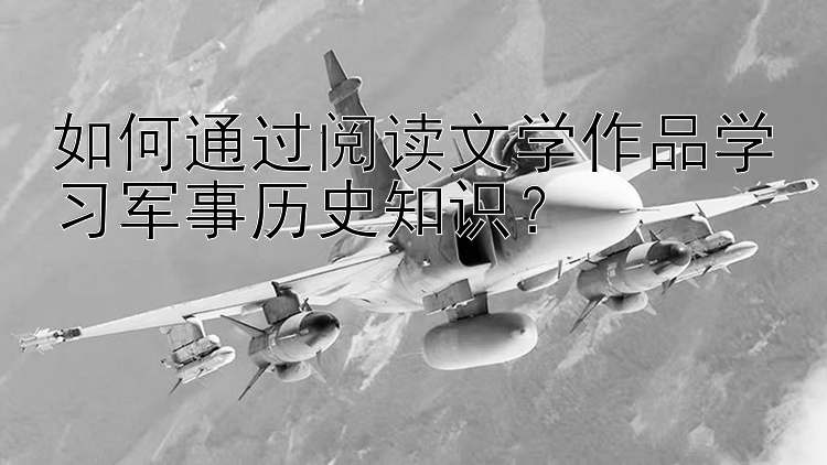 如何通过阅读文学作品学习军事历史知识？