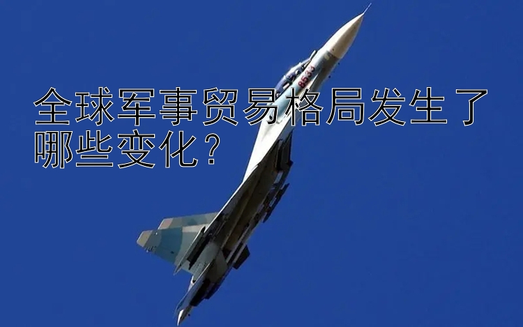 全球军事贸易格局发生了哪些变化？