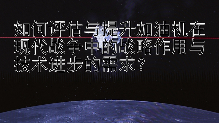 如何评估与提升加油机在现代战争中的战略作用与技术进步的需求？