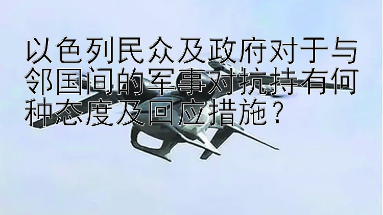 以色列民众及政府对于与邻国间的军事对抗持有何种态度及回应措施？