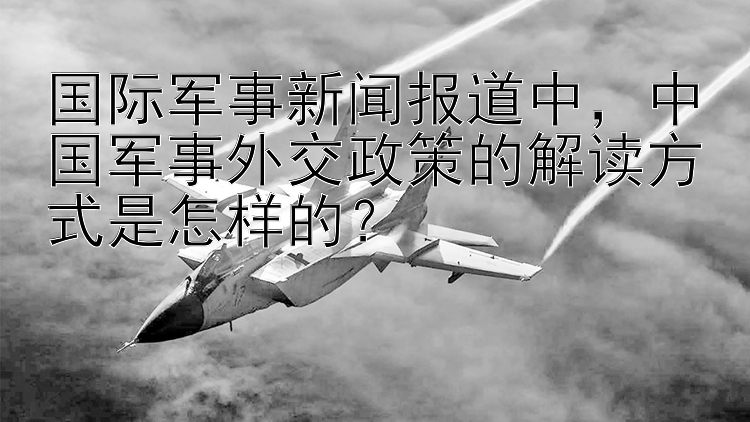 国际军事新闻报道中，中国军事外交政策的解读方式是怎样的？