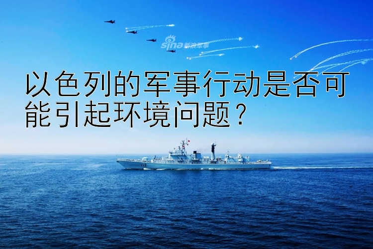 以色列的军事行动是否可能引起环境问题？