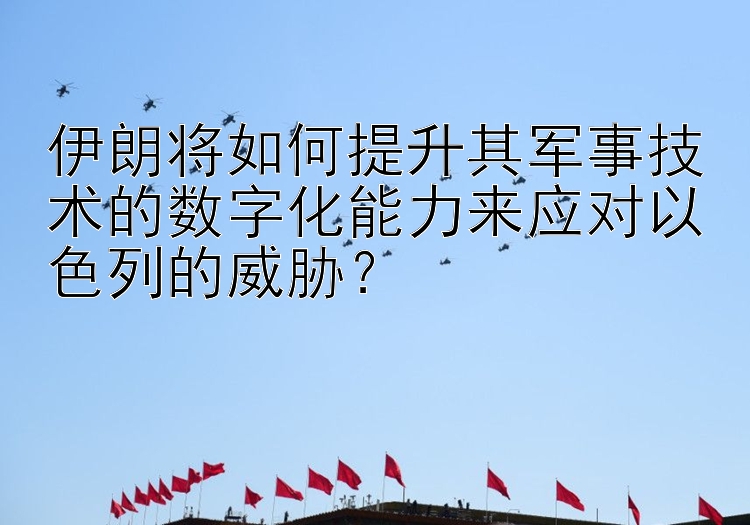 伊朗将如何提升其军事技术的数字化能力来应对以色列的威胁？