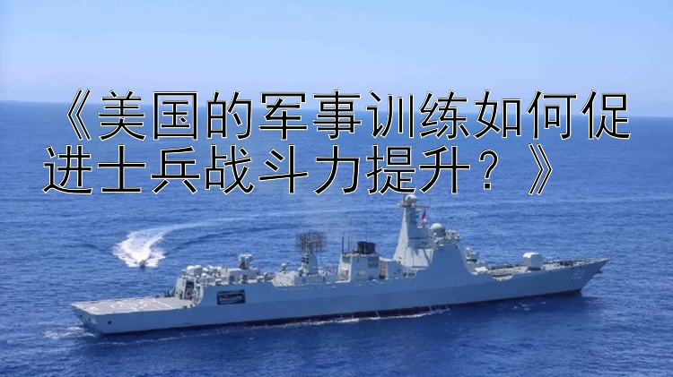 《美国的军事训练如何促进士兵战斗力提升？》