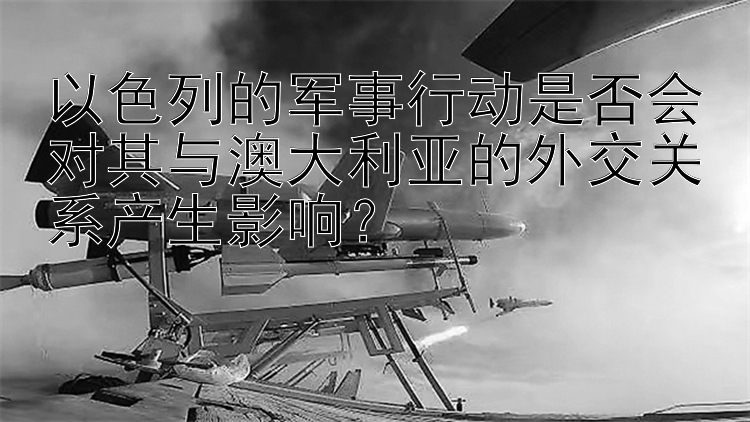 以色列的军事行动是否会对其与澳大利亚的外交关系产生影响？