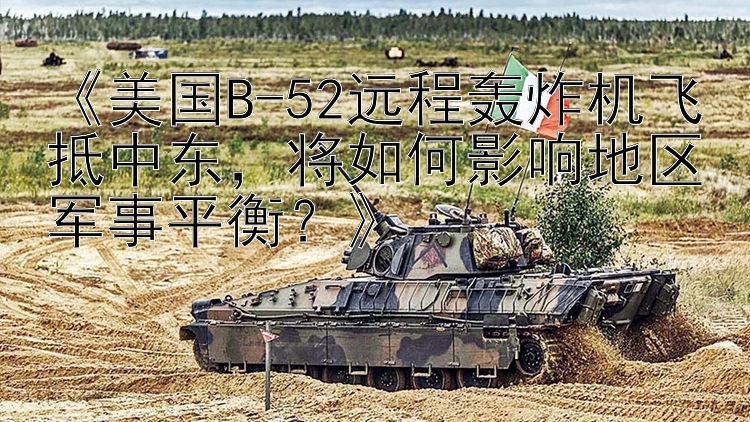 《美国B-52远程轰炸机飞抵中东，将如何影响地区军事平衡？》