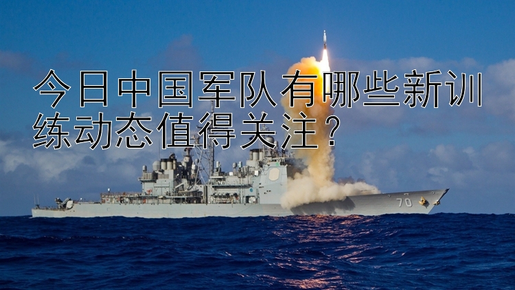 今日中国军队有哪些新训练动态值得关注？