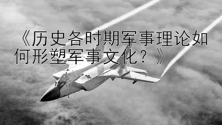 《历史各时期军事理论如何形塑军事文化？》