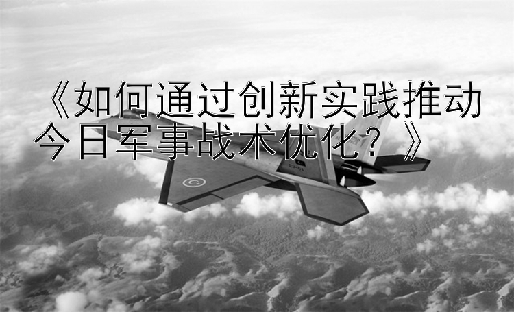 《如何通过创新实践推动今日军事战术优化？》