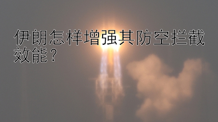 伊朗怎样增强其防空拦截效能？