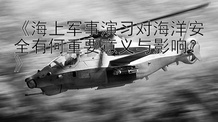 《海上军事演习对海洋安全有何重要意义与影响？》