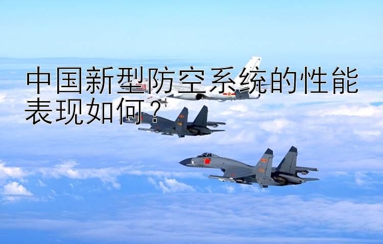 中国新型防空系统的性能表现如何？