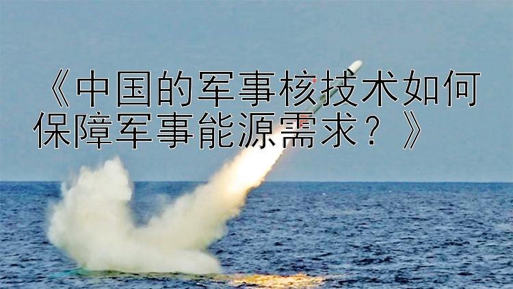 《中国的军事核技术如何保障军事能源需求？》