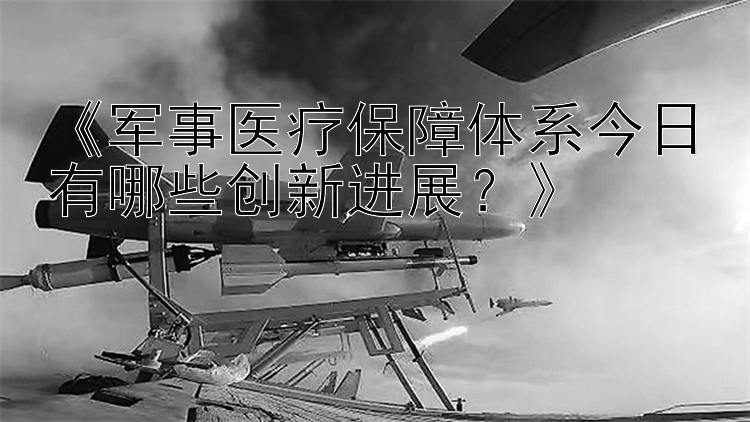 《军事医疗保障体系今日有哪些创新进展？》