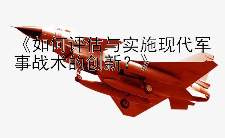 《如何评估与实施现代军事战术的创新？》