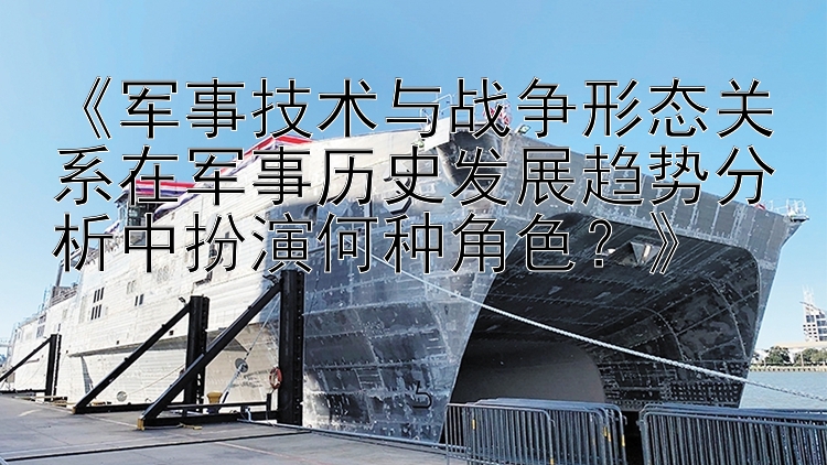 《军事技术与战争形态关系在军事历史发展趋势分析中扮演何种角色？》