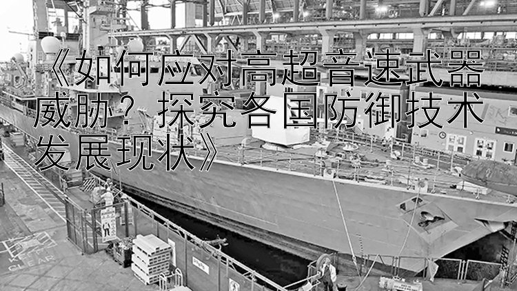 《如何应对高超音速武器威胁？探究各国防御技术发展现状》