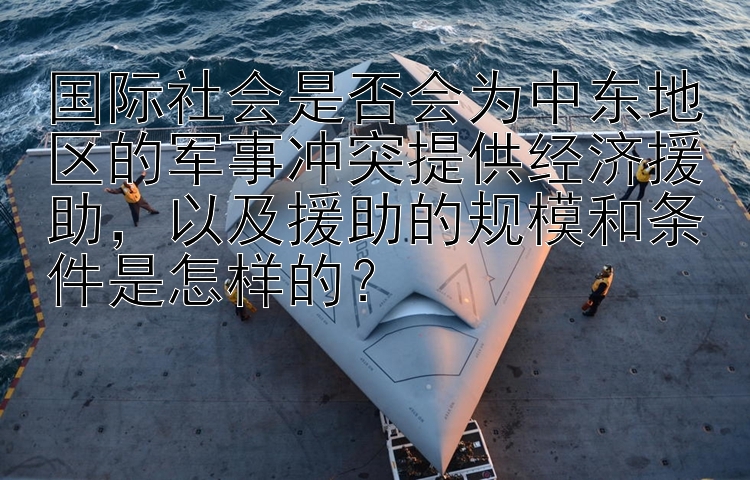 国际社会是否会为中东地区的军事冲突提供经济援助，以及援助的规模和条件是怎样的？