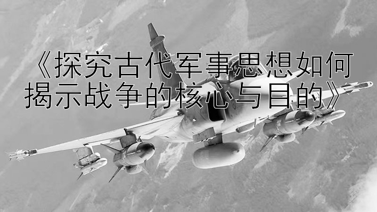 《探究古代军事思想如何揭示战争的核心与目的》