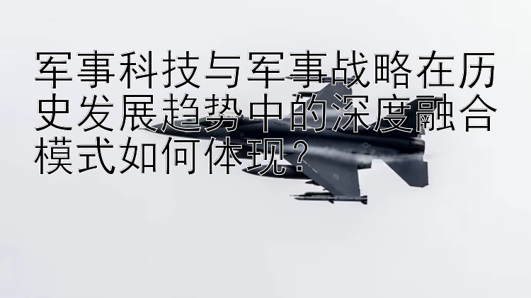 军事科技与军事战略在历史发展趋势中的深度融合模式如何体现？