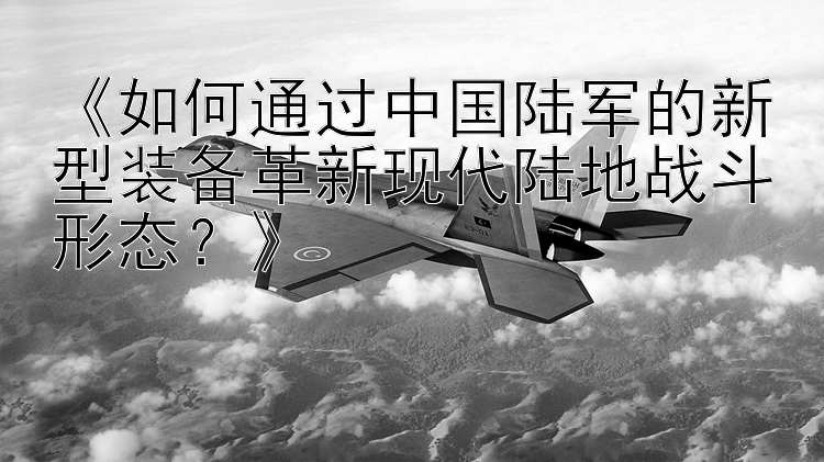 《如何通过中国陆军的新型装备革新现代陆地战斗形态？》