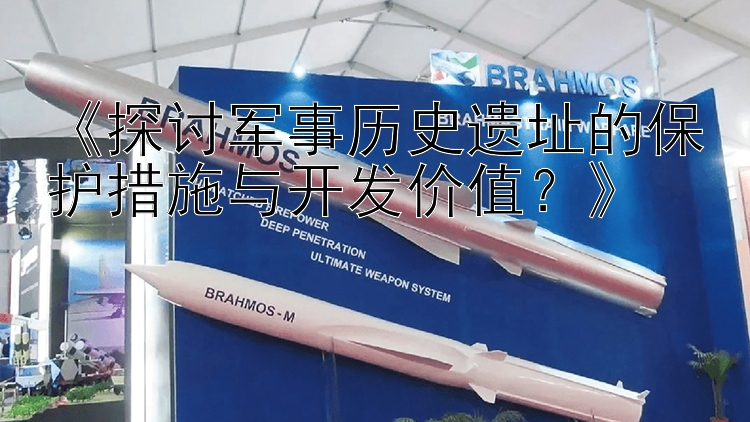 《探讨军事历史遗址的保护措施与开发价值？》