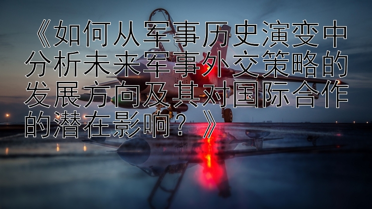 《如何从军事历史演变中分析未来军事外交策略的发展方向及其对国际合作的潜在影响？》