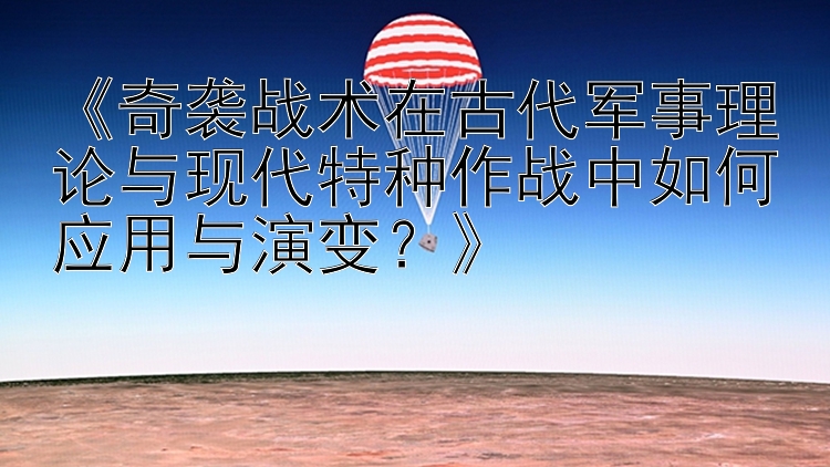 《奇袭战术在古代军事理论与现代特种作战中如何应用与演变？》