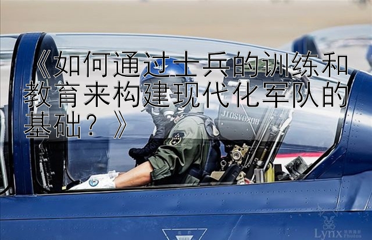 《如何通过士兵的训练和教育来构建现代化军队的基础？》