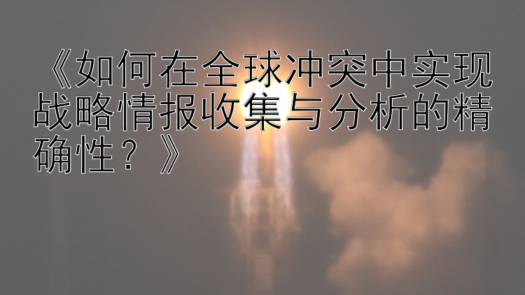 《如何在全球冲突中实现战略情报收集与分析的精确性？》